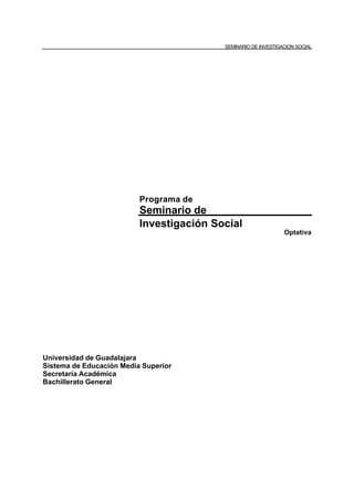 SEMINARIO DE INVESTIGACION SOCIAL

Programa de

Seminario de
Investigación Social
Optativa

Universidad de Guadalajara
Sistema de Educación Media Superior
Secretaría Académica
Bachillerato General

 