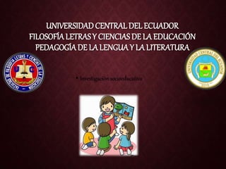 UNIVERSIDADCENTRAL DEL ECUADOR
FILOSOFÍA LETRAS Y CIENCIAS DE LA EDUCACIÓN
PEDAGOGÍADE LA LENGUAY LA LITERATURA
• Investigación socioeducativa
 