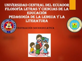 UNIVERSIDAD CENTRAL DEL ECUADOR
FILOSOFÍA LETRAS Y CIENCIAS DE LA
EDUCACIÓN
PEDAGOGÍA DE LA LENGUA Y LA
LITERATURA
• Investigación socioeducativa
 