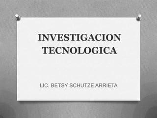 INVESTIGACION
TECNOLOGICA
LIC. BETSY SCHUTZE ARRIETA
 