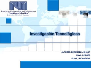 Investigación Tecnológicas
AUTORES: BERMUDEZ, JOHANA
NAVA, DESIREE
QUIVA, JHONDEWAR
 