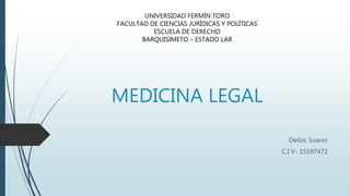 MEDICINA LEGAL
Deibis Suarez
C.I V- 15597472
UNIVERSIDAD FERMÍN TORO
FACULTAD DE CIENCIAS JURÍDICAS Y POLÍTICAS
ESCUELA DE DERECHO
BARQUISIMETO – ESTADO LAR
 