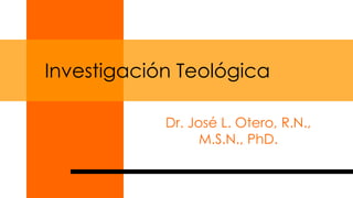 Investigación Teológica

            Dr. José L. Otero, R.N.,
                  M.S.N., PhD.
 