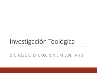 Investigación Teológica
DR. JOSÉ L. OTERO, R.N., M.S.N., PHD.
 