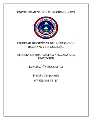 UNIVERSIDAD NACIONAL DE CHIMBORAZO
FACULTAD DE CIENCIAS DE LA EDUCACIÓN,
HUMANAS Y TECNOLOGÍAS
ESCUELA DE INFORMÁTICA APLICADA A LA
EDUCACIÓN
EVALUACIÓN EDUCATIVA
Franklin Campoverde
6TO SEMESTRE “B”
 