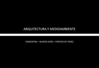 ARQUITECTURA Y MEDIOAMBIENTE
[ARGENTINA – BUENOS AIRES – PARTIDO DE TIGRE]
 