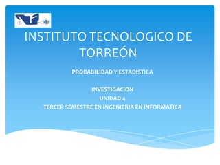 INSTITUTO TECNOLOGICO DE
        TORREÓN
           PROBABILIDAD Y ESTADISTICA

                 INVESTIGACION
                    UNIDAD 4
  TERCER SEMESTRE EN INGENIERIA EN INFORMATICA
 