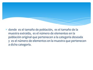 donde es el tamaño de población, es el tamaño de la
muestra extraída, es el número de elementos en la
población original que pertenecen a la categoría deseada
y es el número de elementos en la muestra que pertenecen
a dicha categoría.
 