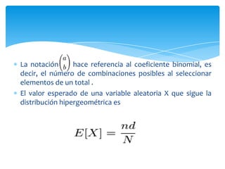 La notación      hace referencia al coeficiente binomial, es
decir, el número de combinaciones posibles al seleccionar
elementos de un total .
El valor esperado de una variable aleatoria X que sigue la
distribución hipergeométrica es
 
