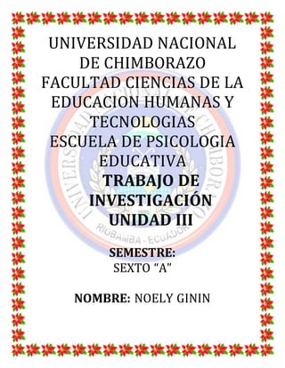 UNIVERSIDAD NACIONAL
DE CHIMBORAZO
FACULTAD CIENCIAS DE LA
EDUCACION HUMANAS Y
TECNOLOGIAS
ESCUELA DE PSICOLOGIA
EDUCATIVA
TRABAJO DE
INVESTIGACIÓN
UNIDAD III
SEMESTRE:
SEXTO “A”
NOMBRE: NOELY GININ
 
