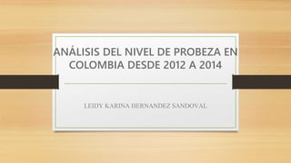 ANÁLISIS DEL NIVEL DE PROBEZA EN
COLOMBIA DESDE 2012 A 2014
LEIDY KARINA HERNANDEZ SANDOVAL
 