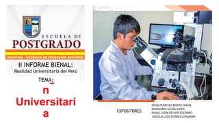 Investigació
n
Universitari
a
TEMA:
II INFORME BIENAL:
Realidad Universitaria del Perú
EXPOSITORES:
VEGA PEDROSO MATEO ISAÍAS
MARGARIN ULLOA ILMER
RIMAC LEON ESTHER SOCORRO
MOQUILLAZA TORRES GIOVANNY
MAESTRIA : DOCENCIA EN EDUCACION SUPERIOR
 
