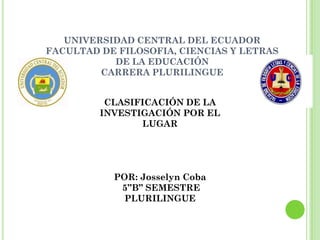 UNIVERSIDAD CENTRAL DEL ECUADOR
FACULTAD DE FILOSOFIA, CIENCIAS Y LETRAS
DE LA EDUCACIÓN
CARRERA PLURILINGUE
CLASIFICACIÓN DE LA
INVESTIGACIÓN POR EL
LUGAR
POR: Josselyn Coba
5”B” SEMESTRE
PLURILINGUE
 