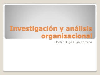 Investigación y análisis
organizacional
Héctor Hugo Lugo Demesa
 