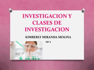 INVESTIGACION Y
CLASES DE
INVESTIGACION
KIMBERLY MIRANDA MOLINA
10-1
 