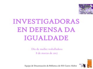 INVESTIGADORAS
EN DEFENSA DA
IGUALDADE
Día da muller traballadora
8 de marzo de 2017
Equipo de Dinamización da Biblioteca do IES Castro Alobre
 