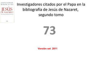 73 Investigadores citados por el Papa en la bibliografía de Jesús de Nazaret,  segundo tomo Versión set  2011 