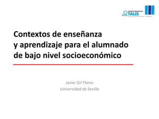 Contextos de enseñanza
y aprendizaje para el alumnado
de bajo nivel socioeconómico
Javier Gil Flores
Universidad de Sevilla
 