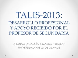 TALIS-2013:
DESARROLLO PROFESIONAL
Y APOYO RECIBIDO POR EL
PROFESOR DE SECUNDARIA
J. IGNACIO GARCÍA & MARISA HIDALGO
UNIVERSIDAD PABLO DE OLAVIDE
 
