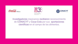 Investigadores mexicanos recibieron reconocimiento 
de CONACYT y Coca-Cola por sus aportaciones 
científicas en el campo de los alimentos. 
 