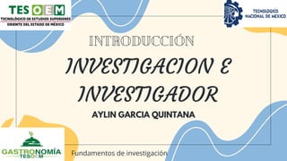INVESTIGACION E
INVESTIGADOR
AYLIN GARCIA QUINTANA
Introducción
Fundamentos de investigación
 
