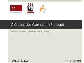Universidade do Minho




 Ciências dos Games em Portugal
 Nelson Zagalo, Universidade do Minho




  UFPE, Recife, Brasil                  07 Novembro 2012
 
