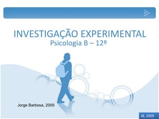 INVESTIGAÇÃO EXPERIMENTAL Psicologia B – 12º Jorge Barbosa, 2009 JB, 2009 