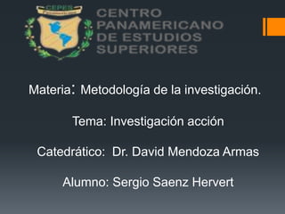 Materia: Metodología de la investigación. 
Tema: Investigación acción 
Catedrático: Dr. David Mendoza Armas 
Alumno: Sergio Saenz Hervert 
 