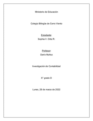 Ministerio de Educación
Colegio Bilingüe de Cerro Viento
Estudiante:
Sophia V. Ortiz R.
Profesor:
Darío Muñoz
Investigación de Contabilidad
X° grado D
Lunes, 28 de marzo de 2022
 
