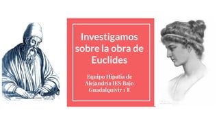 Investigamos
sobre la obra de
Euclides
Equipo Hipatia de
Alejandría IES Bajo
Guadalquivir 1°E
 