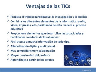 http://mareacultural.blogspot.com
 Propicia el trabajo participativo, la investigación y el análisis
 Combina los diferentes elementos de la informática: audio,
video, impresos, etc., facilitando de esta manera el proceso
educativo
 Proporciona elementos que desarrollan las capacidades y
habilidades creadoras de los alumnos.
 Fácil acceso a mucha información de todo tipo.
 Alfabetización digital y audiovisual.
 Mas compañerismo y colaboración
 Mayor proximidad del profesor
 Aprendizaje a partir de los errores
http://mareacultural.blogspot.com Educación
 