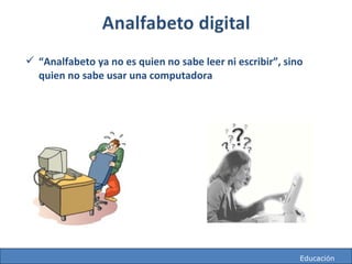 http://mareacultural.blogspot.com
 “Analfabeto ya no es quien no sabe leer ni escribir”, sino
quien no sabe usar una computadora
http://mareacultural.blogspot.com Educación
 