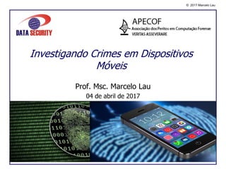 © 2017 Marcelo Lau
Prof. Msc. Marcelo Lau
04 de abril de 2017
Investigando Crimes em Dispositivos
Móveis
 