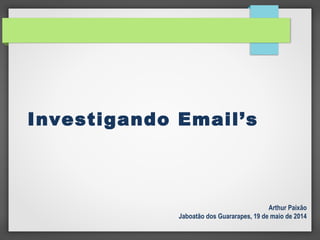 Investigando Email’s
Arthur Paixão
Jaboatão dos Guararapes, 19 de maio de 2014
 