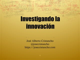 Investigando la
innovación
José Alberto Cristancho
@josecristancho
https://josecristancho.com
1
 