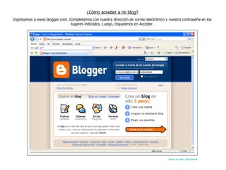 ¿Cómo acceder a mi blog? Ingresamos a www.blogger.com. Completamos con nuestra dirección de correo electrónico y nuestra contraseña en los lugares indicados. Luego, cliqueamos en Acceder. Volver al menú del tutorial 
