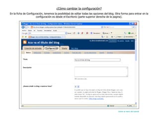 ¿Cómo cambiar la configuración? En la ficha de Configuración, tenemos la posibilidad de editar todas las opciones del blog. Otra forma para entrar en la configuración es desde el Escritorio (parte superior derecha de la pagina). Volver al menú del tutorial 