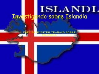 E S T E E S N U E S T R O T R A B A J O S O B R E
I S L A N D I A
Investigando sobre Islandia
 