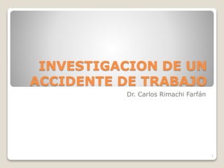 INVESTIGACION DE UN
ACCIDENTE DE TRABAJO
Dr. Carlos Rimachi Farfán
1
 