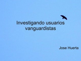 Investigando usuarios vanguardistas Jose Huerta 