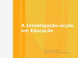 A Investigação-acção em Educação Maria Serafina Roque  Mestrado em Supervisão Pedagógica 