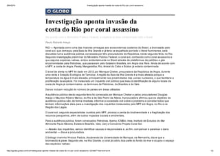 28/4/2014 Investigação aponta invasão da costa do Rio por coral assassino
http://oglobo.globo.com/rio/investigacao-aponta-invasao-da-costa-do-rio-por-coral-assassino-12316671?service=print 1/2
Investigação aponta invasão da
costa do Rio por coral assassino
De acordo com o Ministério Público Federal, a espécie já teria contaminado todo o litoral
Paulo Roberto Araujo
RIO — Apontada como uma das maiores ameaças aos ecossistemas costeiros do Brasil, a bioinvasão pelo
coral-sol, que começou pela Baía da Ilha Grande e já teria se espalhado por todo o litoral fluminense, será
discutida numa audiência pública, convocada por três procuradores da República, nesta segunda-feira, no Rio.
Segundo investigação preliminar do Ministério Público Federal, o coral-sol, conhecido como coral assassino e
que expulsa espécies nativas, entrou acidentalmente no Brasil através de plataformas de petróleo e gás
encomendadas pela Petrobras, que passaram pelo Estaleiro Brasfels, em Angra dos Reis. Ainda de acordo com
o MPF, a costa de Angra, Paraty, Mangaratiba, Rio, Arraial do Cabo e Búzios já estaria contaminada.
O sinal de alerta no MPF foi dado em 2012 por Monique Cheker, procuradora da República de Angra, durante
uma visita à Estação Ecológica de Tamoios. A região da Baía da Ilha Grande é a mais afetada porque a
temperatura da água é mais elevada, principalmente nas proximidades das usinas nucleares, o que facilitaria a
proliferação da espécie. Foi instaurado um inquérito civil público que levou à identificação de alguns locais da
costa de Angra já contaminados: os terminais da Petrobras, da Brasfels e da Vale.
Danos incluem redução do número de peixes em áreas afetadas
A audiência pública desta segunda-feira foi convocada por Monique Cheker e pelos procuradores Douglas
Araújo e Maurício Ribeiro Manso, do Rio e de São Pedro da Aldeia. A procuradora afirmou que os objetivos da
audiência pública são, de forma imediata, informar a sociedade civil sobre o problema e convidar todos que
tenham informações úteis para a investigação dos inquéritos instaurados pelo MPF em Angra, no Rio e na
Região dos Lagos.
O coral-sol, segundo especialistas ouvidos pelo MPF, provoca a perda da biodiversidade e a fragilização dos
recursos pesqueiros, além de outros impactos sociais e ambientais.
Para a audiência pública, foram convocados Petrobras, Ibama, ICMBio, Inea, Instituto de Estudos do Mar
Almirante Paulo Moreira, Estaleiro Brasfels, Vale, Uerj e Consórcio Projeto Coral-Sol.
— Através dos inquéritos, vamos identificar causas e responsáveis e, ao fim, compensar e paralisar o dano
ambiental — disse a procuradora.
O biólogo marinho Vinicius Padula, doutorando da Universidade de Munique, na Alemanha, disse que a
bioinvasão é grave. Segundo ele, na Ilha Grande, o coral já cobriu boa parte do fundo do mar e ocupou o espaço
das espécies nativas:
 