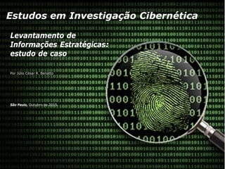 Estudos em Investigação Cibernética
Levantamento de
Informações Estratégicas:
estudo de caso
Por Júlio César R. Benatto
São Paulo, Outubro de 2015.
 