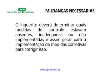 www.cpsol.com.br
O inquérito deverá determinar quais
medidas de controle estavam
ausentes, inadequadas ou não
implementadas e assim gerar para a
implementação de medidas corretivas
para corrigir isso.
MUDANÇAS NECESSÁRIAS
 