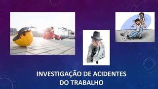 INVESTIGAÇÃO DE ACIDENTES
DO TRABALHO
 