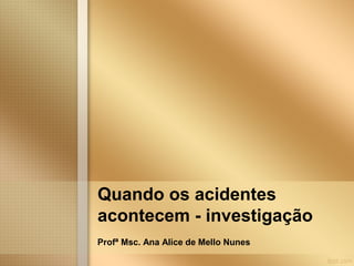 Quando os acidentes
acontecem - investigação
Profª Msc. Ana Alice de Mello Nunes
 