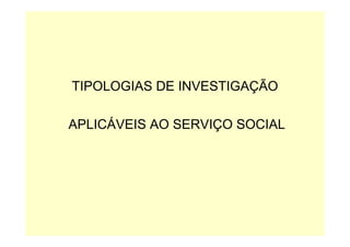 TIPOLOGIAS DE INVESTIGAÇÃO

APLICÁVEIS AO SERVIÇO SOCIAL
 