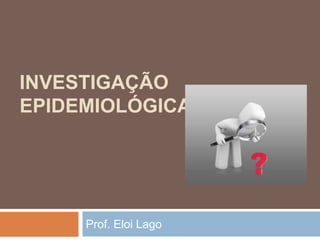 INVESTIGAÇÃO
EPIDEMIOLÓGICA

Prof. Eloi Lago

 