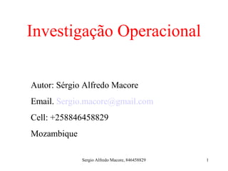 1
Investigação Operacional
Autor: Sérgio Alfredo Macore
Email. Sergio.macore@gmail.com
Cell: +258846458829
Mozambique
Sergio Alfredo Macore, 846458829
 
