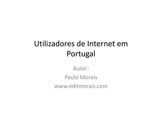 Utilizadores de Internet em
          Portugal
          Autor:
       Paulo Morais
     www.mktmorais.com
 